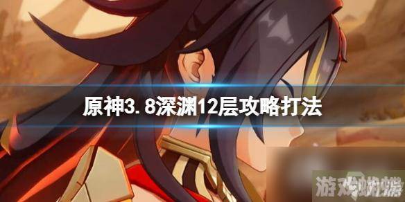 原神3.8版本深渊12层下半怎么打 3.8深渊12层攻略打法,原神资讯-时刻保持警惕，注意周围环境